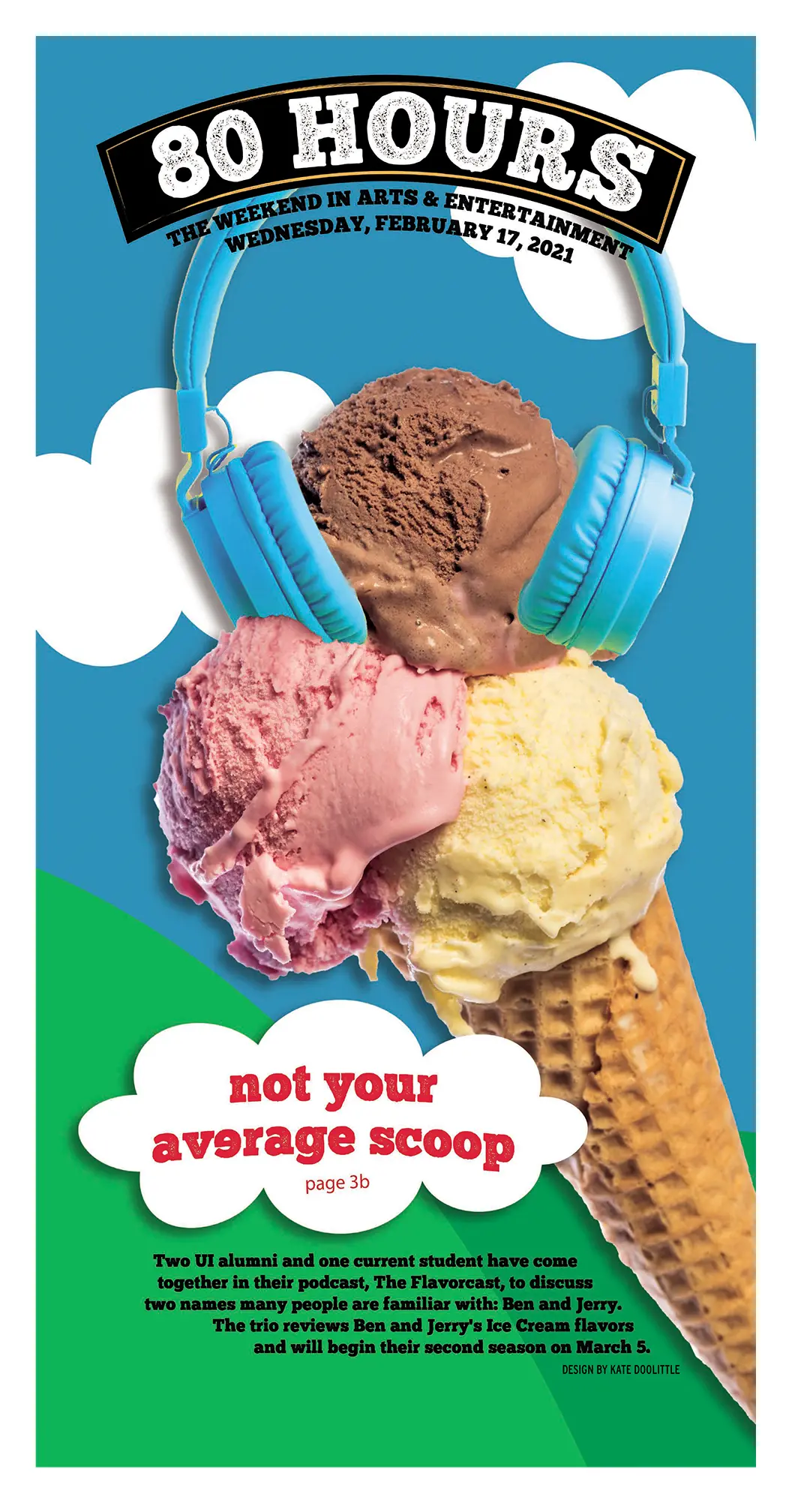 Front page of The Daily Iowan's Arts & Culture section, 80 Hours. It's a full page graphic made to look like the packaging of Ben & Jerry's 
                            ice cream, with a blue sky, white fluffy clouds, and rolling green hills. In the foreground is a three-scoop neopolitan cone with blue headphones 
                            on the chocolate scoop. The headline of the story in a similar font to Ben & Jerry's and reads 'not your average scoop' with the first e in 'average' 
                            facing backwards.