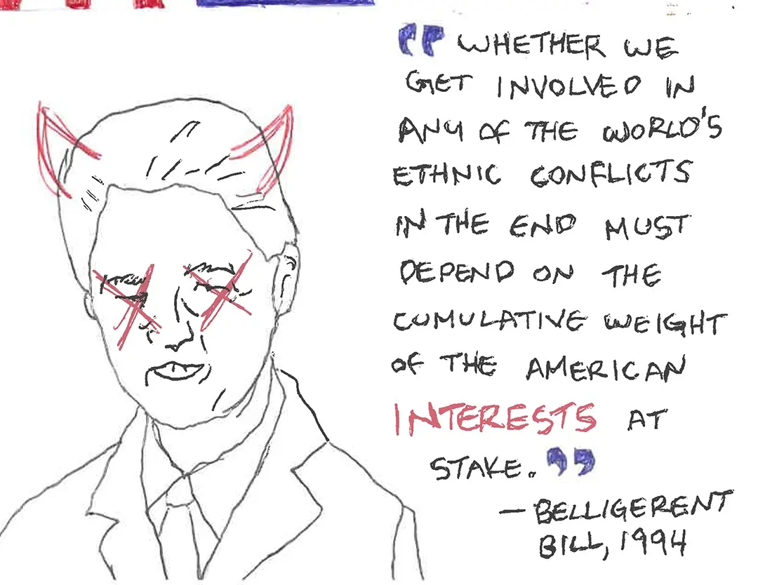 Zine spread with a scribbly ballpoint pen drawing of Bill Clinton on the left. He has 
                        red Xs over his eyes. To his right is a quote.